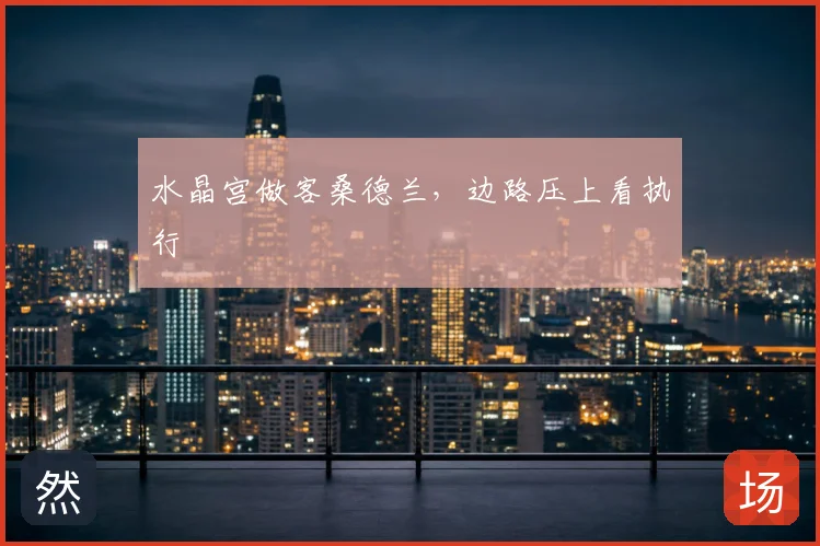 水晶宫做客桑德兰，边路压上看执行