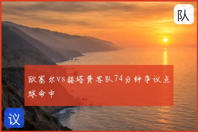 欧塞尔vs赫塔费客队74分钟争议点球命中