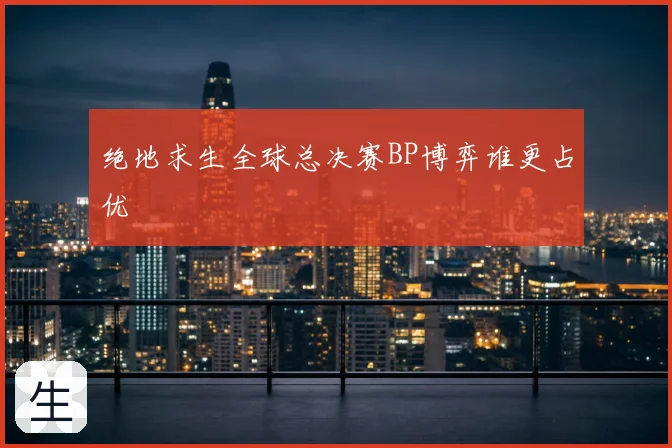绝地求生全球总决赛BP博弈谁更占优