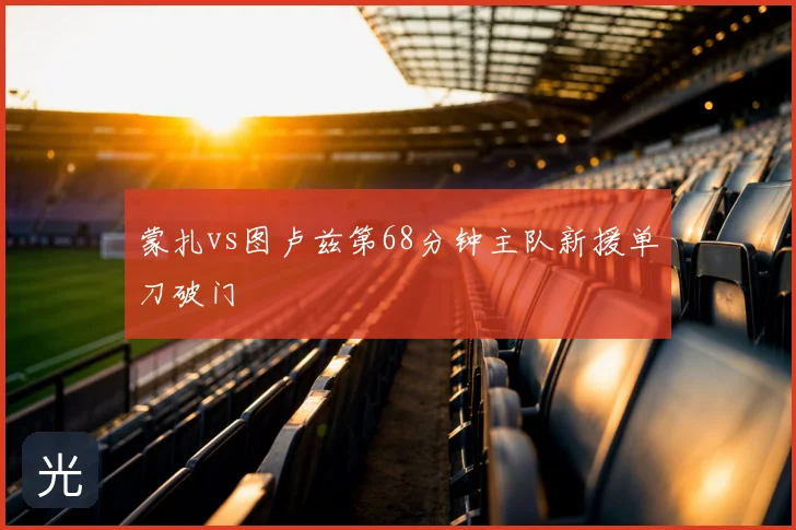 蒙扎vs图卢兹第68分钟主队新援单刀破门